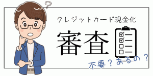 クレジットカード現金化に審査は不要!その理由とは?本当に審査不要?「審査」をする業者はブラック?